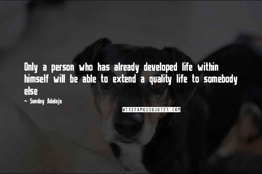 Sunday Adelaja Quotes: Only a person who has already developed life within himself will be able to extend a quality life to somebody else