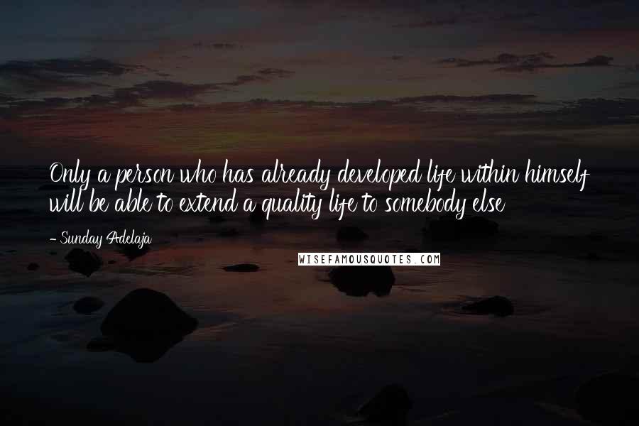 Sunday Adelaja Quotes: Only a person who has already developed life within himself will be able to extend a quality life to somebody else