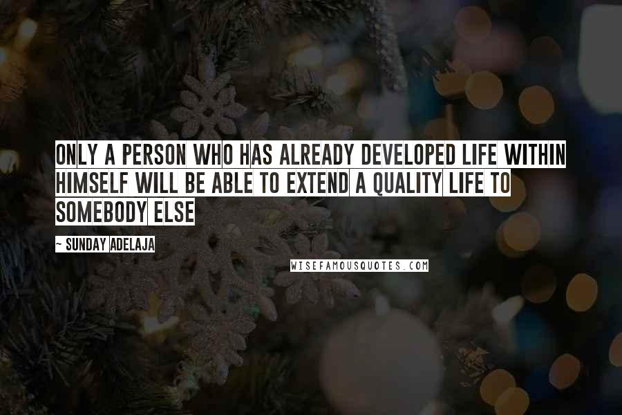 Sunday Adelaja Quotes: Only a person who has already developed life within himself will be able to extend a quality life to somebody else