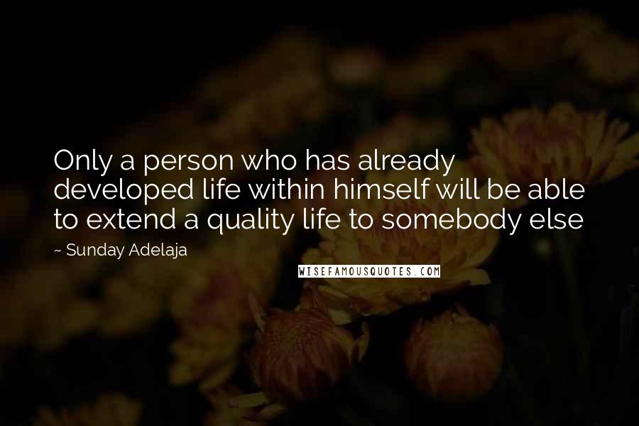 Sunday Adelaja Quotes: Only a person who has already developed life within himself will be able to extend a quality life to somebody else