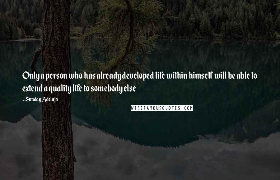 Sunday Adelaja Quotes: Only a person who has already developed life within himself will be able to extend a quality life to somebody else