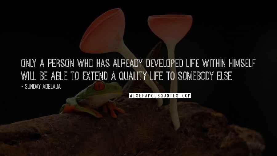 Sunday Adelaja Quotes: Only a person who has already developed life within himself will be able to extend a quality life to somebody else
