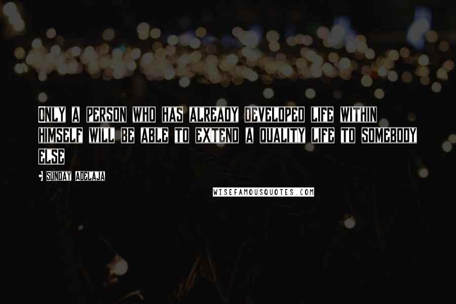 Sunday Adelaja Quotes: Only a person who has already developed life within himself will be able to extend a quality life to somebody else