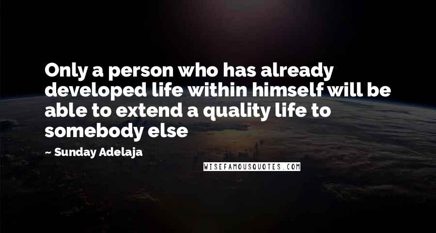 Sunday Adelaja Quotes: Only a person who has already developed life within himself will be able to extend a quality life to somebody else