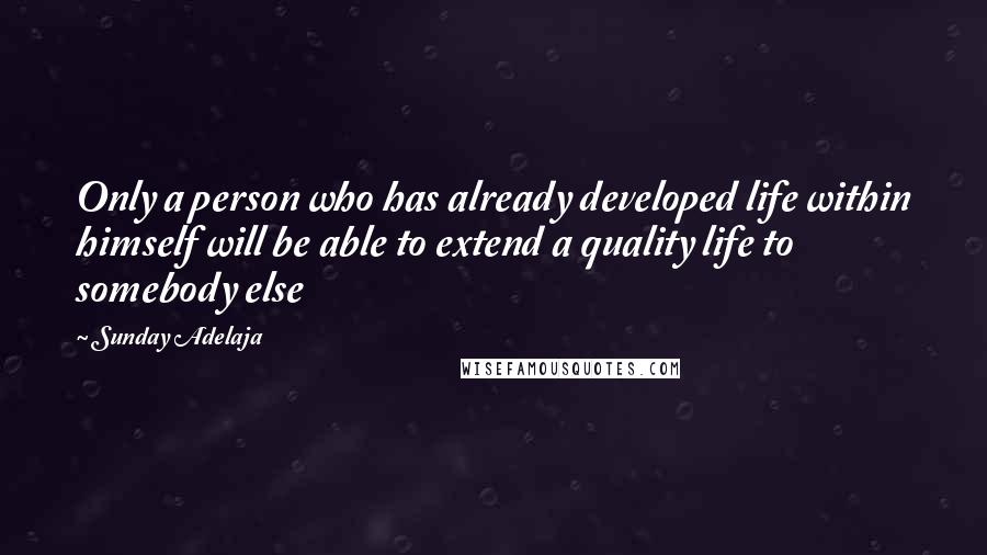 Sunday Adelaja Quotes: Only a person who has already developed life within himself will be able to extend a quality life to somebody else