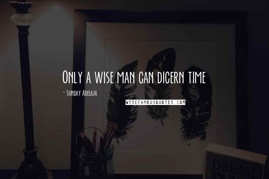 Sunday Adelaja Quotes: Only a wise man can dicern time