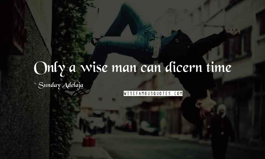 Sunday Adelaja Quotes: Only a wise man can dicern time