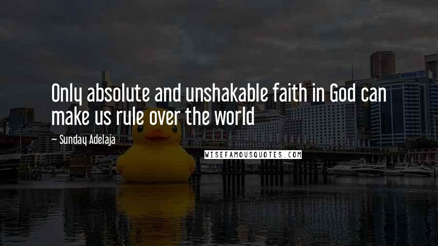 Sunday Adelaja Quotes: Only absolute and unshakable faith in God can make us rule over the world