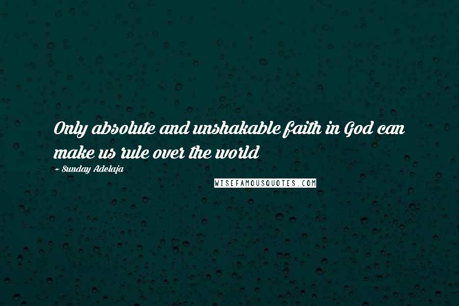 Sunday Adelaja Quotes: Only absolute and unshakable faith in God can make us rule over the world