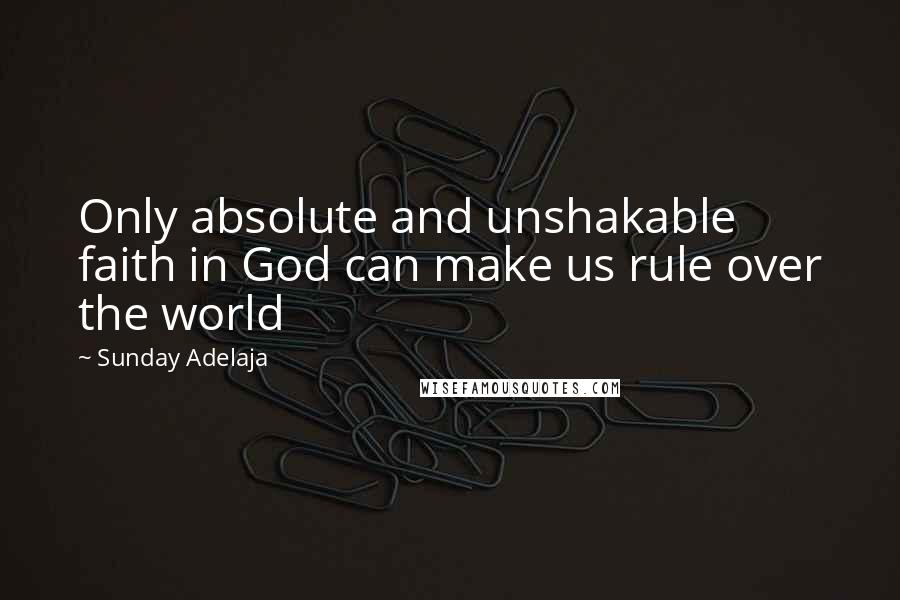 Sunday Adelaja Quotes: Only absolute and unshakable faith in God can make us rule over the world