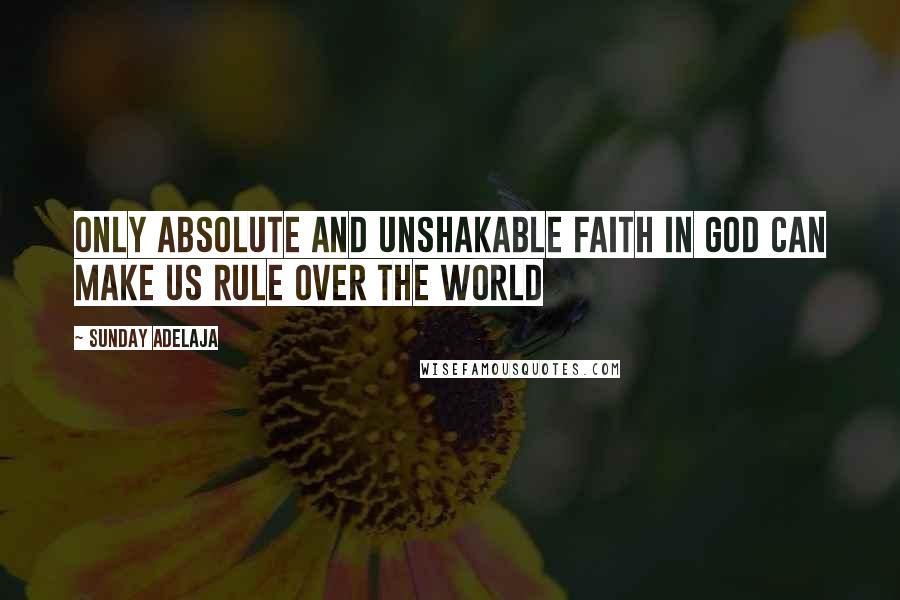 Sunday Adelaja Quotes: Only absolute and unshakable faith in God can make us rule over the world