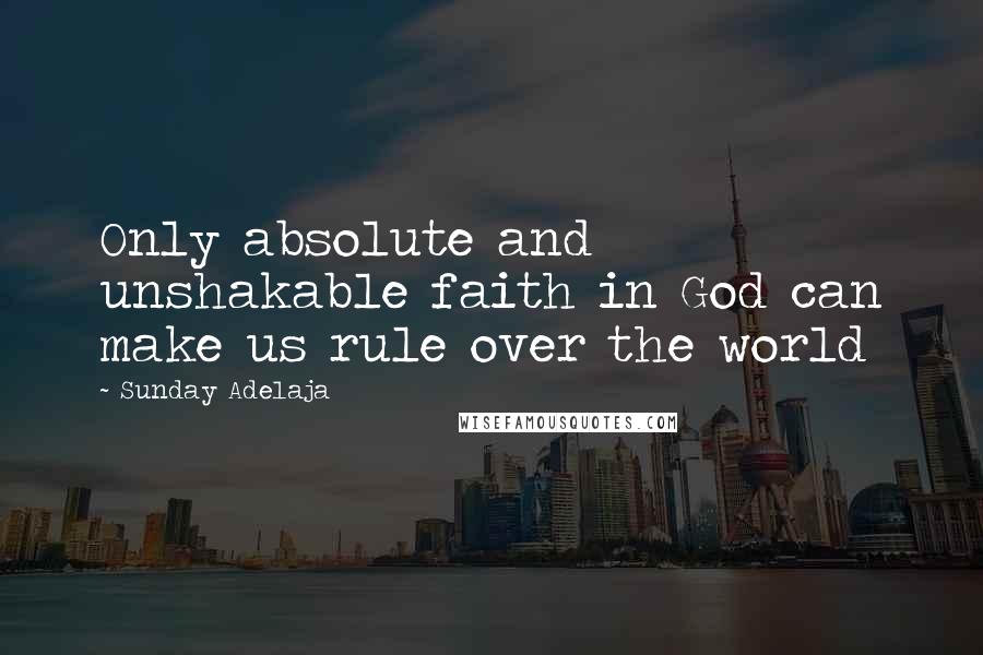 Sunday Adelaja Quotes: Only absolute and unshakable faith in God can make us rule over the world