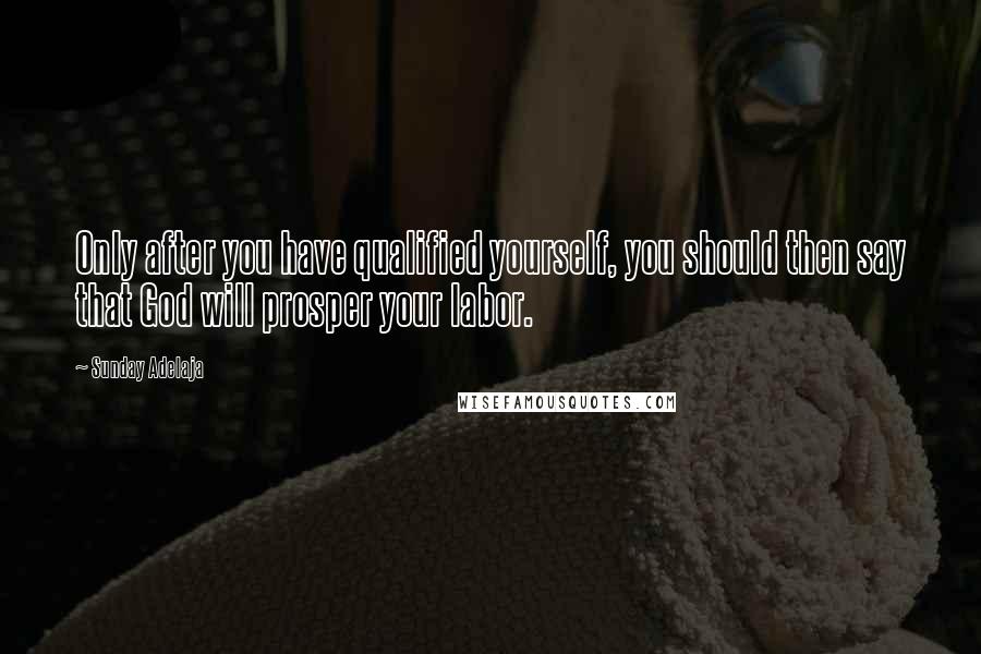 Sunday Adelaja Quotes: Only after you have qualified yourself, you should then say that God will prosper your labor.