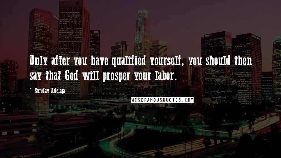 Sunday Adelaja Quotes: Only after you have qualified yourself, you should then say that God will prosper your labor.