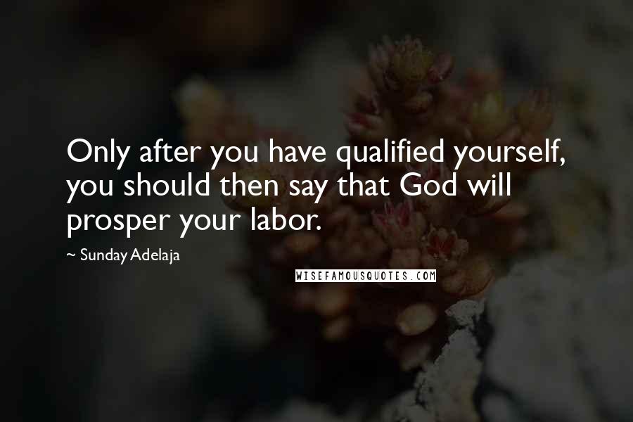 Sunday Adelaja Quotes: Only after you have qualified yourself, you should then say that God will prosper your labor.