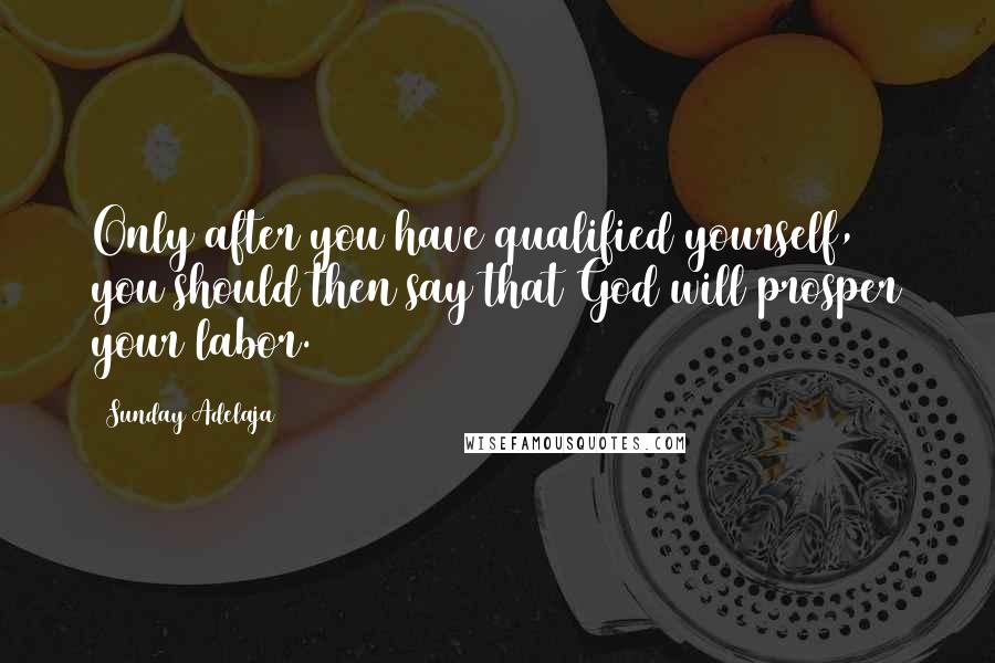 Sunday Adelaja Quotes: Only after you have qualified yourself, you should then say that God will prosper your labor.