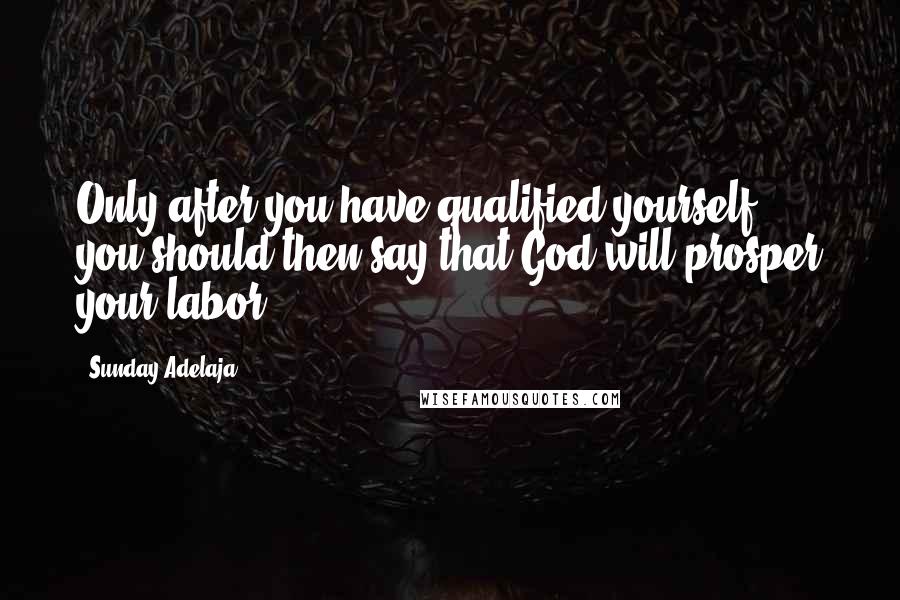 Sunday Adelaja Quotes: Only after you have qualified yourself, you should then say that God will prosper your labor.