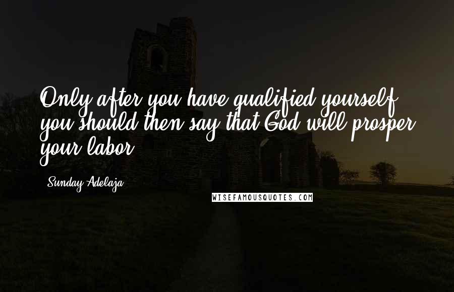 Sunday Adelaja Quotes: Only after you have qualified yourself, you should then say that God will prosper your labor.