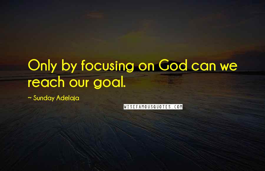 Sunday Adelaja Quotes: Only by focusing on God can we reach our goal.