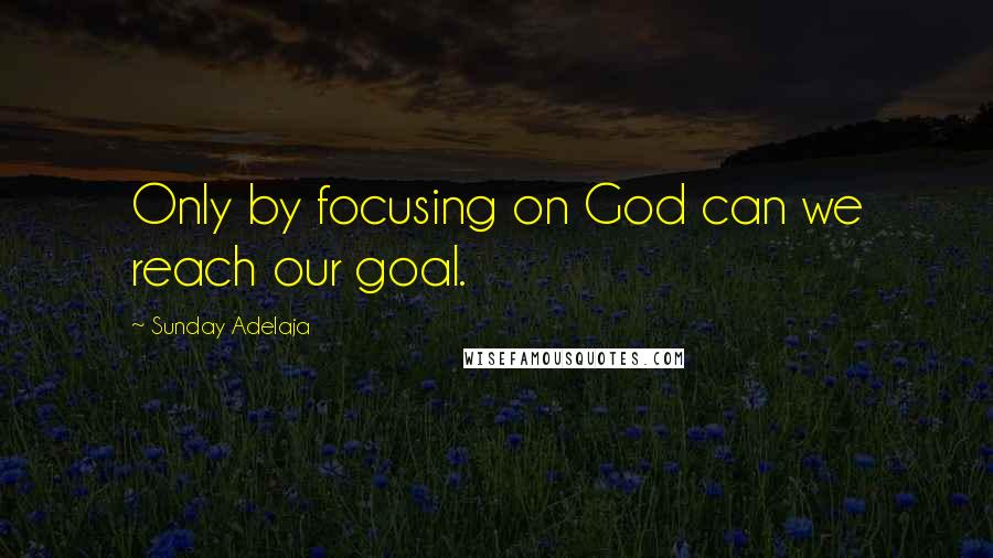 Sunday Adelaja Quotes: Only by focusing on God can we reach our goal.