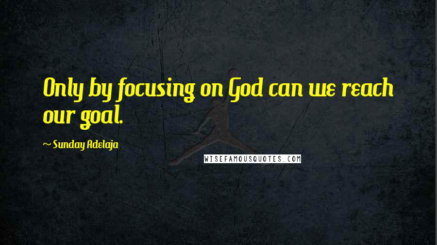 Sunday Adelaja Quotes: Only by focusing on God can we reach our goal.