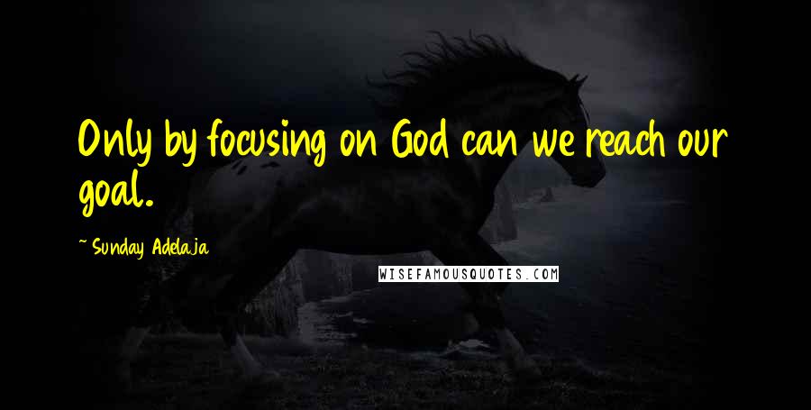 Sunday Adelaja Quotes: Only by focusing on God can we reach our goal.