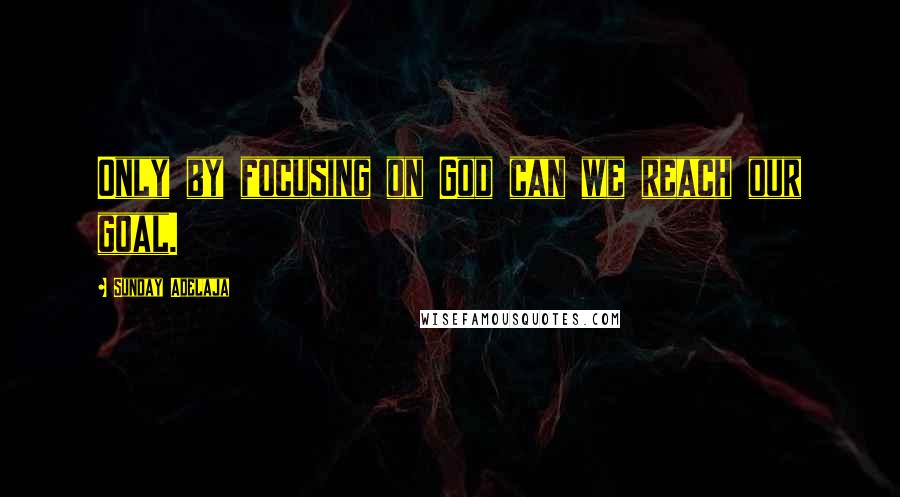 Sunday Adelaja Quotes: Only by focusing on God can we reach our goal.