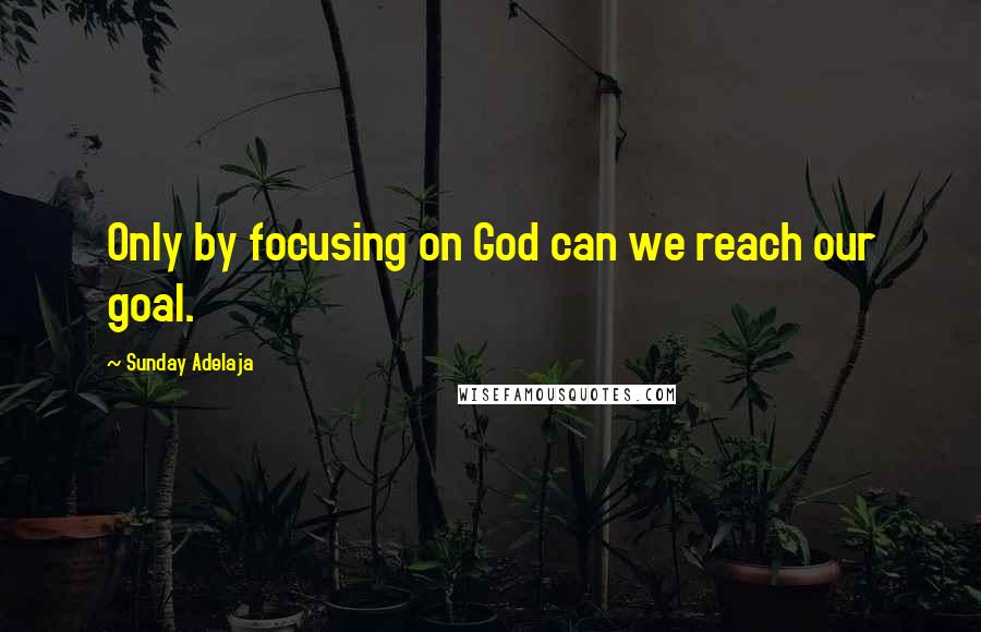 Sunday Adelaja Quotes: Only by focusing on God can we reach our goal.