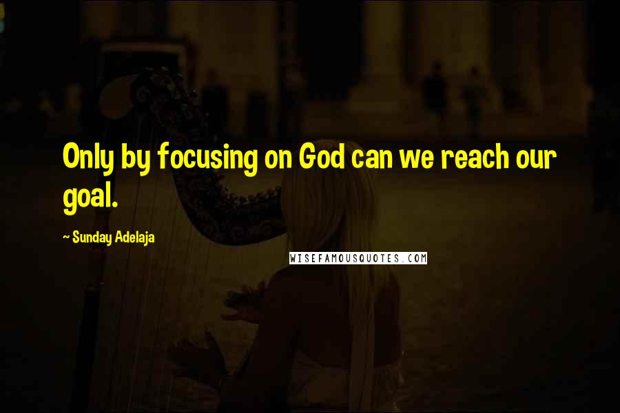 Sunday Adelaja Quotes: Only by focusing on God can we reach our goal.