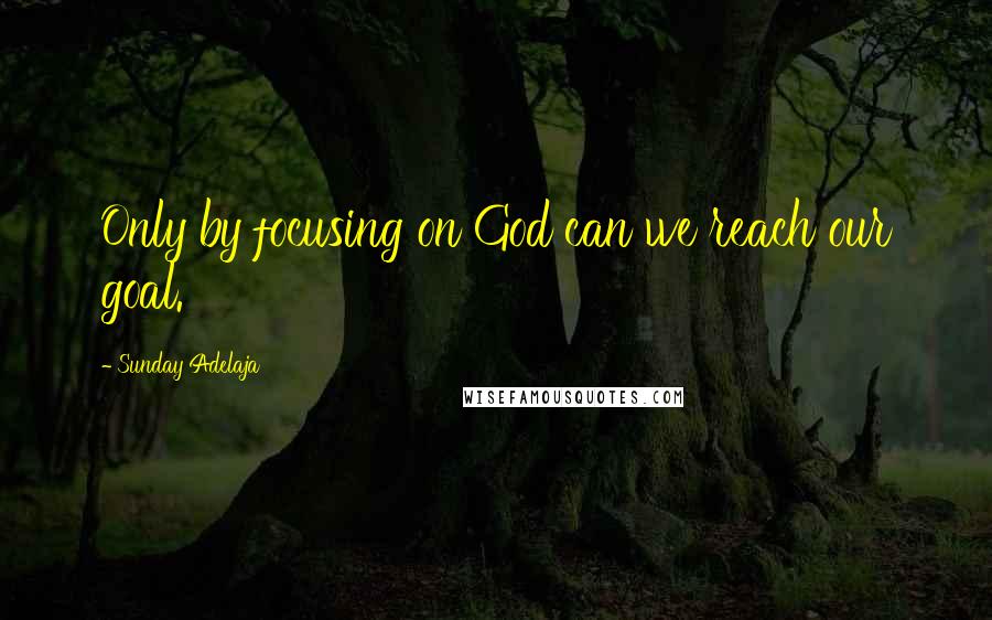 Sunday Adelaja Quotes: Only by focusing on God can we reach our goal.