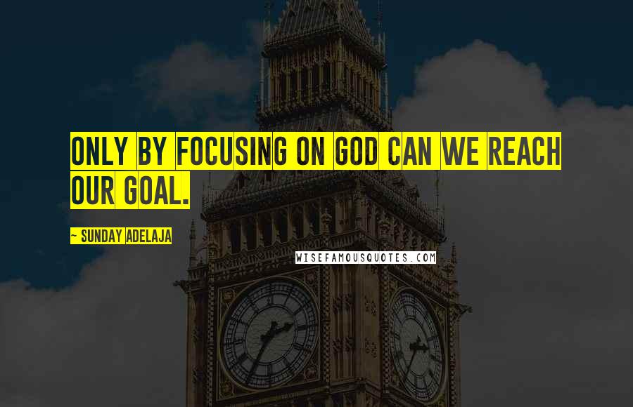 Sunday Adelaja Quotes: Only by focusing on God can we reach our goal.