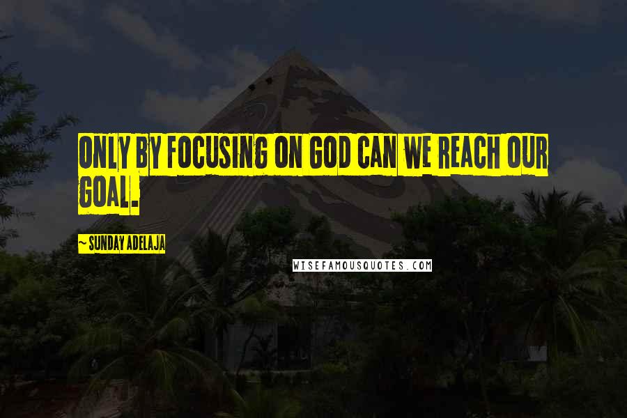 Sunday Adelaja Quotes: Only by focusing on God can we reach our goal.