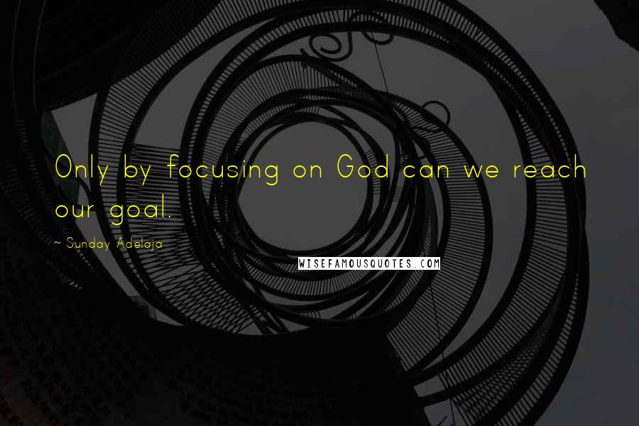 Sunday Adelaja Quotes: Only by focusing on God can we reach our goal.