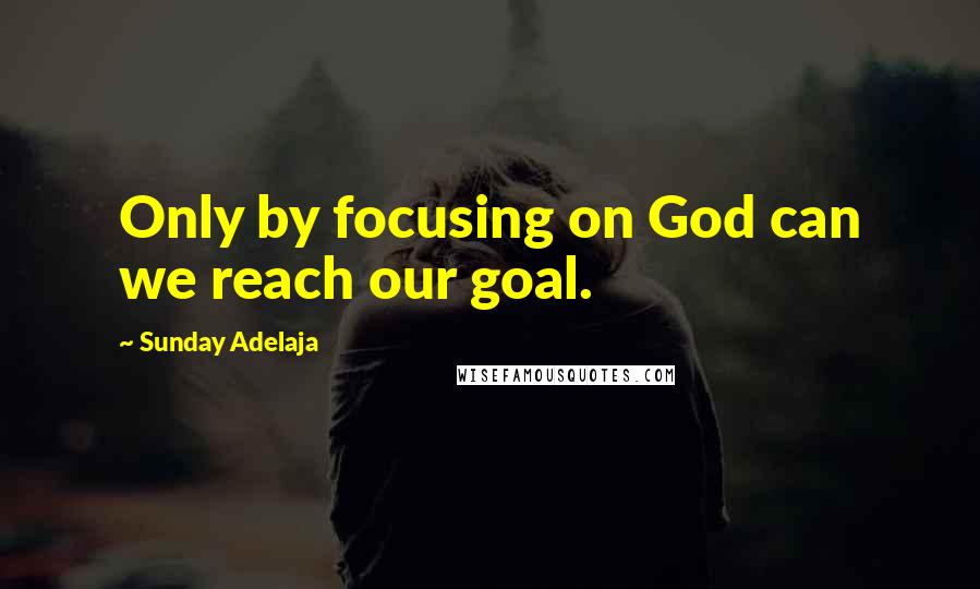 Sunday Adelaja Quotes: Only by focusing on God can we reach our goal.