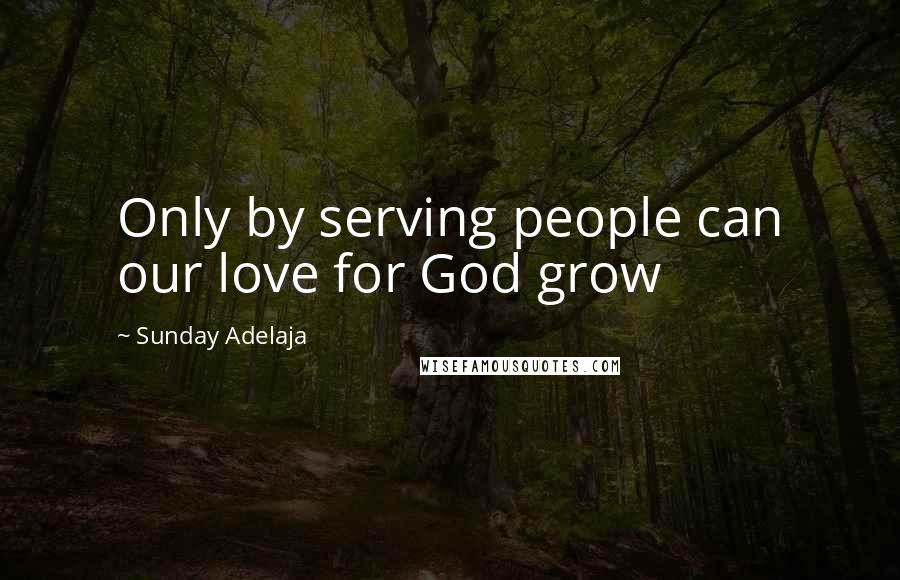 Sunday Adelaja Quotes: Only by serving people can our love for God grow