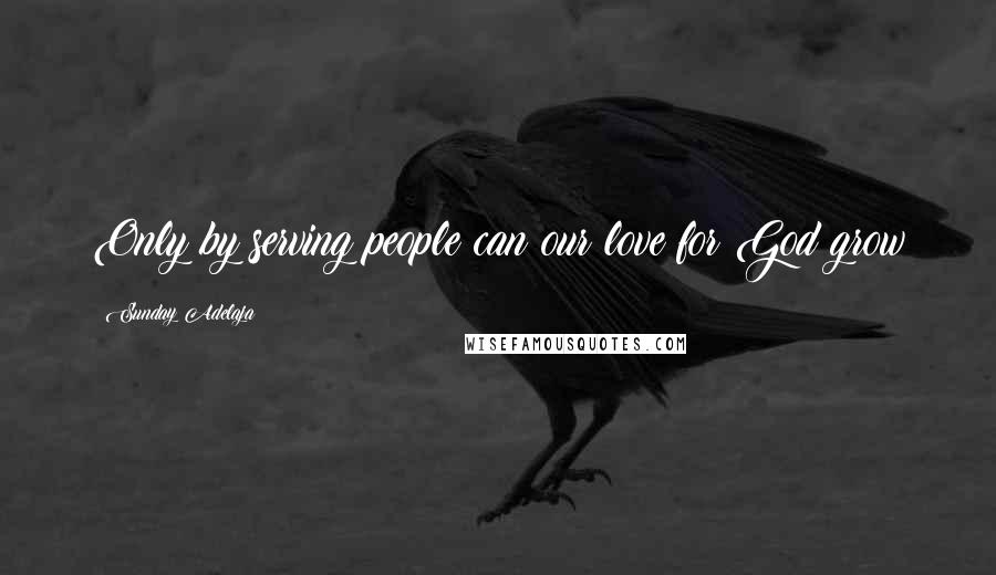 Sunday Adelaja Quotes: Only by serving people can our love for God grow