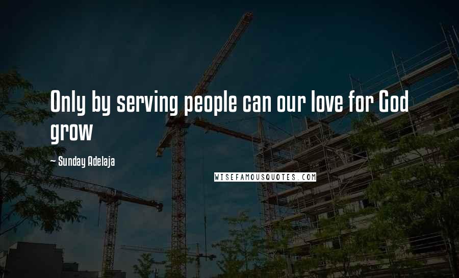 Sunday Adelaja Quotes: Only by serving people can our love for God grow