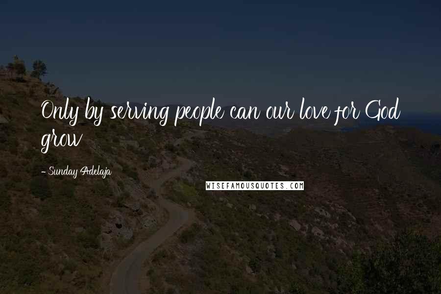 Sunday Adelaja Quotes: Only by serving people can our love for God grow