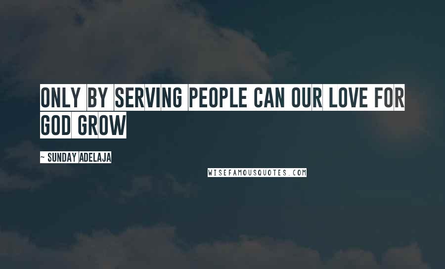 Sunday Adelaja Quotes: Only by serving people can our love for God grow