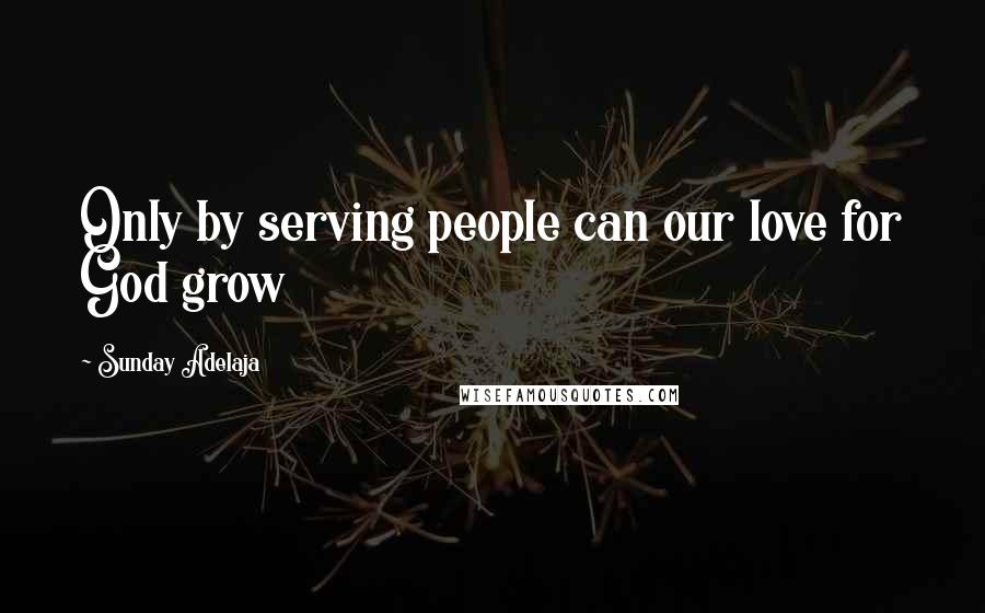 Sunday Adelaja Quotes: Only by serving people can our love for God grow
