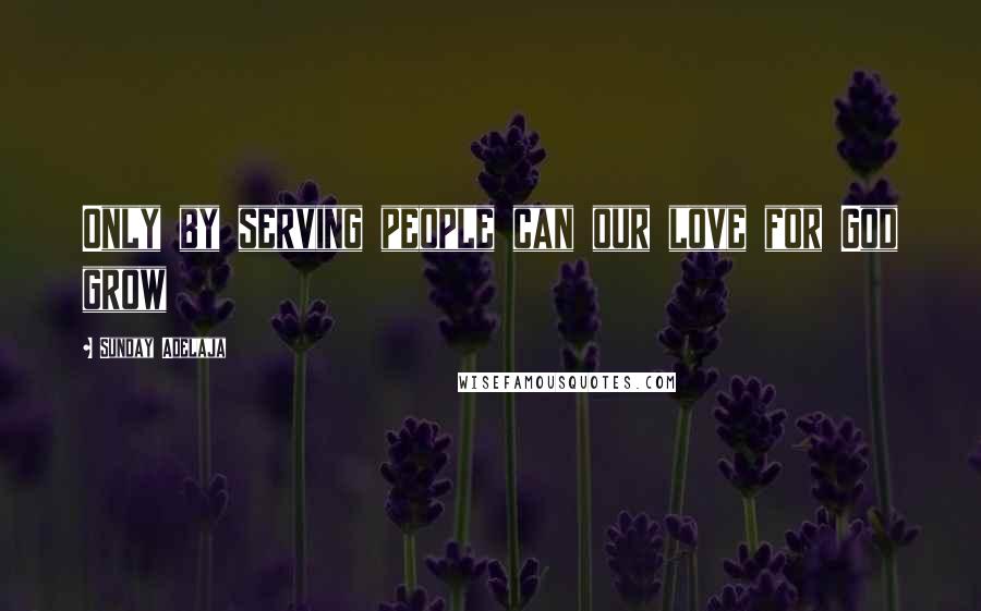 Sunday Adelaja Quotes: Only by serving people can our love for God grow