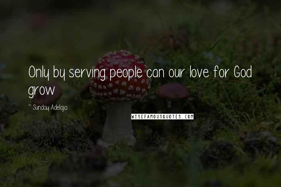 Sunday Adelaja Quotes: Only by serving people can our love for God grow