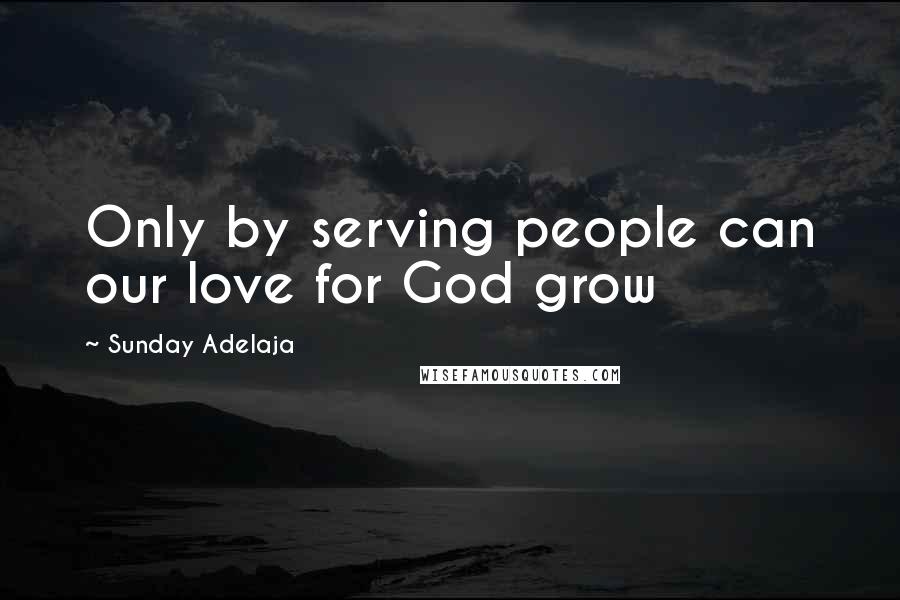 Sunday Adelaja Quotes: Only by serving people can our love for God grow