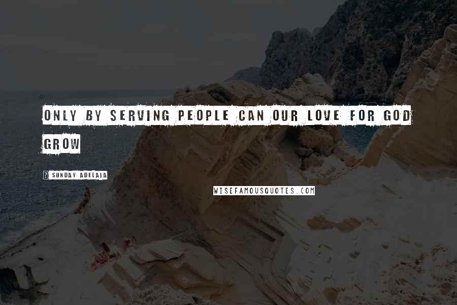 Sunday Adelaja Quotes: Only by serving people can our love for God grow