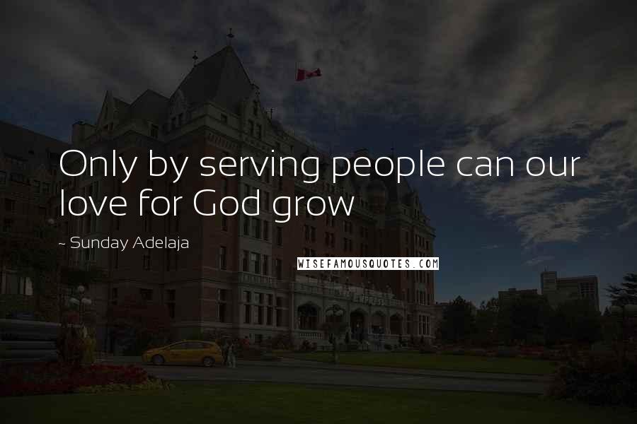 Sunday Adelaja Quotes: Only by serving people can our love for God grow