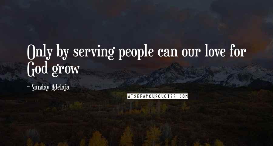 Sunday Adelaja Quotes: Only by serving people can our love for God grow