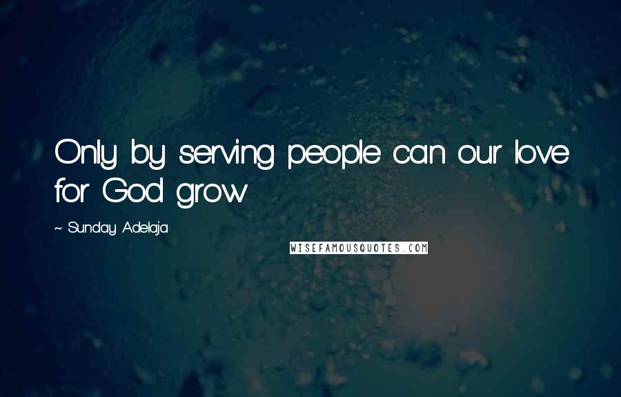 Sunday Adelaja Quotes: Only by serving people can our love for God grow