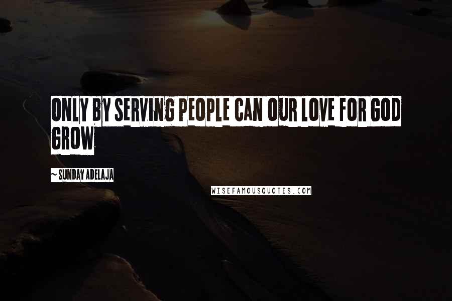 Sunday Adelaja Quotes: Only by serving people can our love for God grow