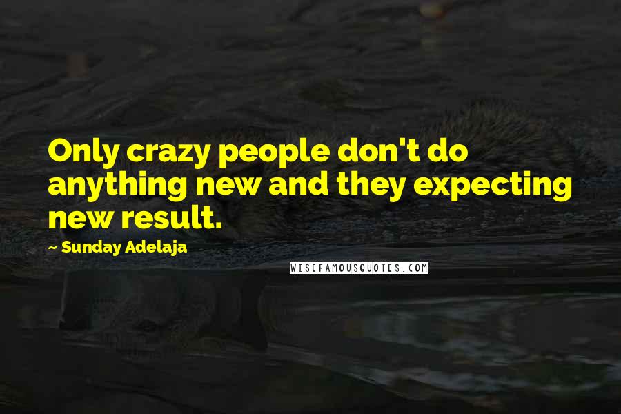 Sunday Adelaja Quotes: Only crazy people don't do anything new and they expecting new result.
