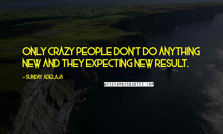 Sunday Adelaja Quotes: Only crazy people don't do anything new and they expecting new result.